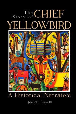 The Story of Chief Yellow Bird: A Historical Narrative - John D'arc Lorenz