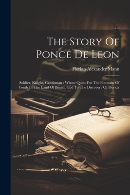 The Story Of Ponce De Leon: Soldier, Knight, Gentleman: Whose Quest For The Fountain Of Youth In The Land Of Bimini, Led To The Discovery Of Flori - Florian Alexander Mann