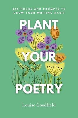 Plant Your Poetry: 365 Poems and Prompts to Grow Your Writing Habit - Louise Goodfield