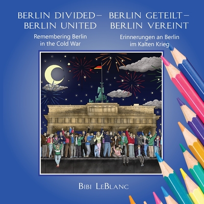 Berlin Divided - Berlin United: Remembering Berlin in the Cold War Berlin Geteilt - Berlin Vereint: Erinnerungen an Berlin im Kalten Krieg - Bibi Leblanc