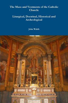 The Mass and Vestments of the Catholic Church: Liturgical, Doctrinal, Historical and Archeological - John Walsh