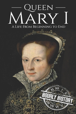 Queen Mary I: A Life From Beginning to End - Hourly History