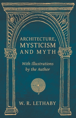 Architecture, Mysticism and Myth - With Illustrations by the Author - W. R. Lethaby