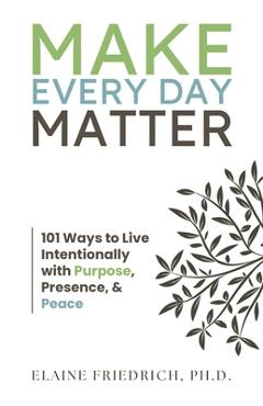 Coperta cărții 'Make Every Day Matter: 101 Ways to Live Intentionally with Purpose, Presence, and Peace - Elaine Friedrich'