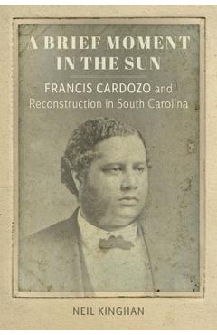 Coperta cărții 'A Brief Moment in the Sun: Francis Cardozo and Reconstruction in South Carolina - Neil Kinghan'