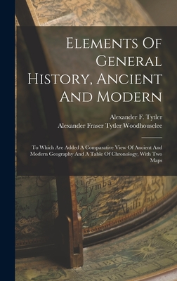 Elements Of General History, Ancient And Modern: To Which Are Added A Comparative View Of Ancient And Modern Geography And A Table Of Chronology, With - Alexander F. Tytler