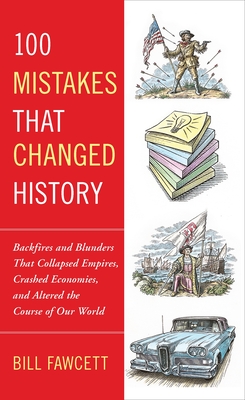 100 Mistakes that Changed History: Backfires and Blunders That Collapsed Empires, Crashed Economies, and Altered the Course of Our World - Bill Fawcett