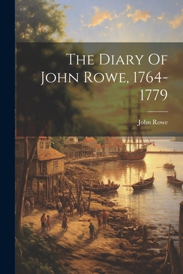 The Diary Of John Rowe, 1764-1779 - John Rowe