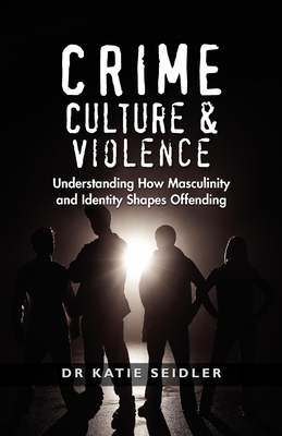 Coperta cărții 'Crime, Culture & Violence: Understanding How Masculinity and Identity Shapes Offending - Katie Seidler'