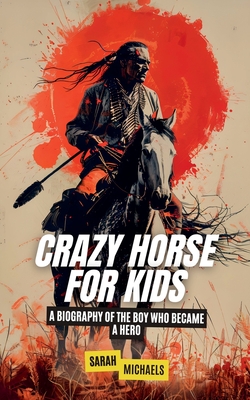 Crazy Horse for Kids: A Biography of the Boy Who Became a Hero - Sarah Michaels