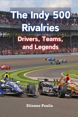 The Indy 500 Rivalries: Drivers, Teams, and Legends - Etienne Psaila