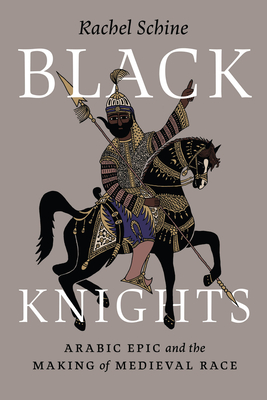 Coperta cărții 'Black Knights: Arabic Epic and the Making of Medieval Race - Rachel Schine'