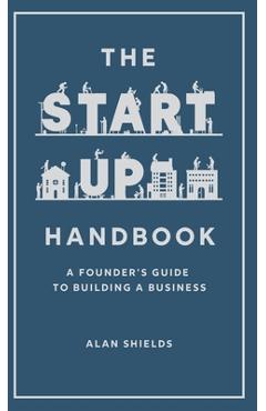 Coperta cărții 'The Startup Handbook: A Founder's Guide to Building a Business - Alan Shields'