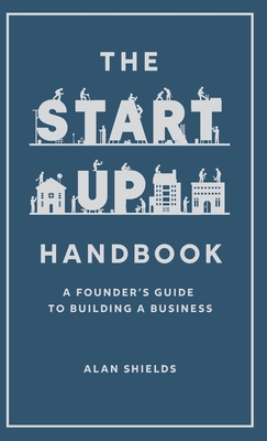 The Startup Handbook: A Founder's Guide to Building a Business - Alan Shields