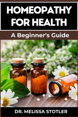 Homeopathy for Health: Comprehensive Guide To Natural Remedies, Holistic Healing, And Personalized Treatments For Optimal Wellness - Melissa Stotler