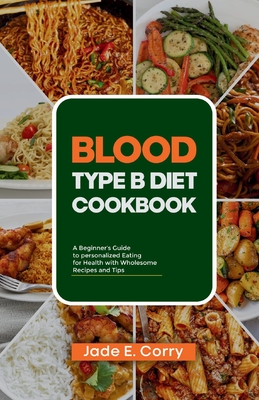 Blood Type B Diet Cookbook: A Beginner's Guide to Personalized Eating for Health With Delicious Recipes and Tips - Jade E. Corry