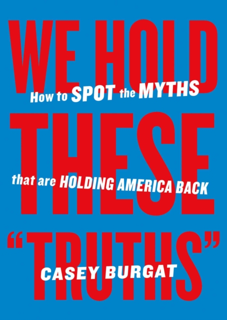 We Hold These Truths: How to Spot the Myths That Are Holding America Back - Casey Burgat