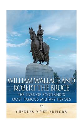 William Wallace and Robert the Bruce: The Lives of Scotland's Most Famous Military Heroes -