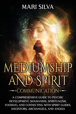 Mediumship and Spirit Communication: A Comprehensive Guide to Psychic Development, Shamanism, Spiritualism, Voodoo, and Connecting with Spirit Guides, - Mari Silva