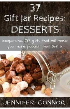 Coperta cărții '37 Gift Jar Recipes: Desserts: Inexpensive, DIY gift jars that will make you more popular than Santa. - Jennifer Connor'