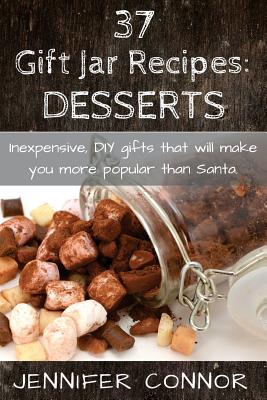 Coperta cărții '37 Gift Jar Recipes: Desserts: Inexpensive, DIY gift jars that will make you more popular than Santa. - Jennifer Connor'