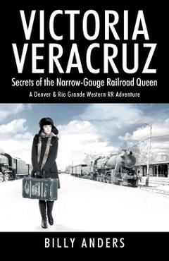 Coperta cărții 'VICTORIA VERACRUZ Secrets of the Narrow-Gauge Railroad Queen - Billy Anders'