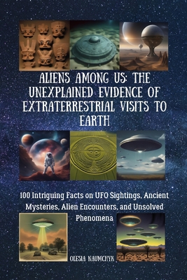 Aliens Among Us: The Unexplained Evidence of Extraterrestrial Visits to Earth: 100 Intriguing Facts on UFO Sightings, Ancient Mysteries - Olesia Naumchyk