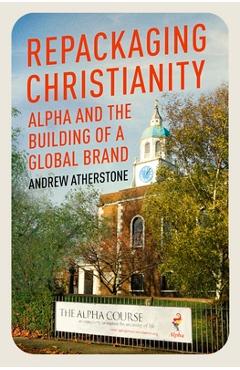 Poza produsului Repackaging Christianity: Alpha and the Building of a Global Brand - Andrew Atherstone