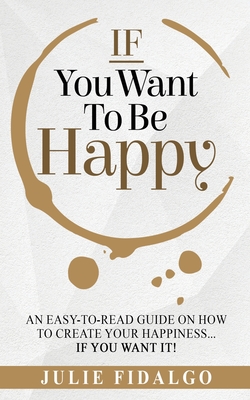 Coperta cărții 'IF You Want To Be Happy: An easy-to-read guide on how to create your happiness...if you want it! - Julie Fidalgo'