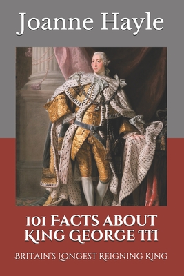 Coperta cărții '101 Facts about King George III: Britain's Longest Reigning King - Joanne Hayle'