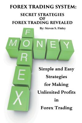 Forex Trading System: Secret Strategies of Forex Trading Revealed: Simple and Easy Strategies for Making Unlimited Profits in Forex Trading - Steven S. Finley