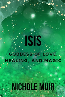 Isis: Goddess of Love, Healing, and Magic - Nichole Muir