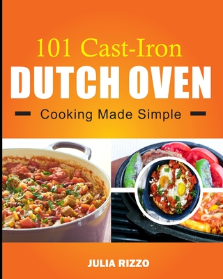 101 Cast Iron Dutch Oven Cooking Made Simple: Dutch Oven Cookbook With More Than 100 Effortless Meals including Breakfast & Brunch, Beef & Pork, Chick - Julia Rizzo