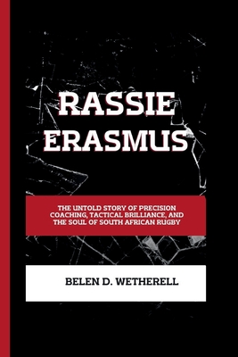 Rassie Erasmus: The untold story of precision coaching, tactical brilliance and the soul of South African rugby - Belen D. Wetherell