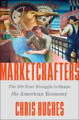 Marketcrafters: The 100-Year Struggle to Shape the American Economy - Chris Hughes