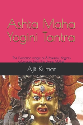 Ashta Maha Yogini Tantra: The Evocation magic of 8 Powerful Yogini's originated from the Divine Mother - Ajit Kumar