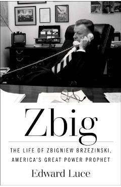 Zbig: The Life of Zbigniew Brzezinski, America's Great Power Prophet - Edward Luce