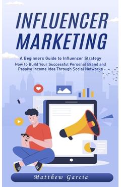 Coperta cărții 'Influencer Marketing: A Beginners Guide to Influencer Strategy (How to Build Your Successful Personal Brand and Passive'