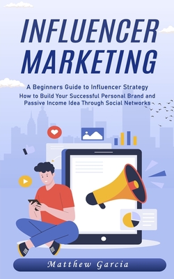 Influencer Marketing: A Beginners Guide to Influencer Strategy (How to Build Your Successful Personal Brand and Passive Income Idea Through - Matthew Garcia