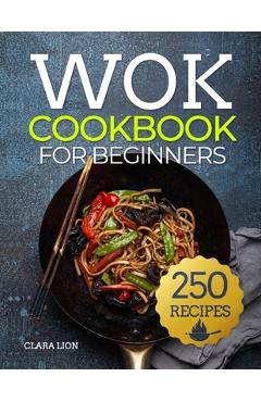 Coperta cărții 'Wok cookbook for beginners: 250 Flavor-Packed Recipes to Stir-Fry, Steam, and Savor at Home - Clara Lion'