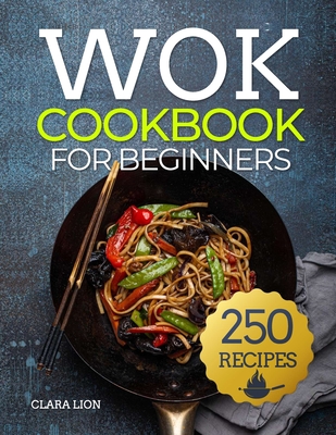 Coperta cărții 'Wok cookbook for beginners: 250 Flavor-Packed Recipes to Stir-Fry, Steam, and Savor at Home - Clara Lion'