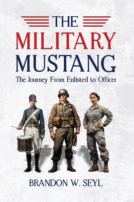 The Military Mustang: A Journey from Enlisted to Officer - Brandon Seyl