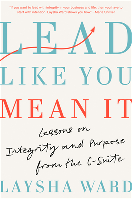 Lead Like You Mean It: Lessons on Integrity and Purpose from the C-Suite - Laysha Ward