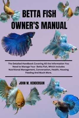 Betta Fish Owner's Manual: The Detailed Handbook Covering All the Information You Need to Manage Your Betta Fish, Which Includes Nutritional Mana - John W. Henderson