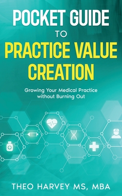 The Pocket Guide to Practice Value Creation: Growing Your Medical Practice without Burning Out - Theo Harvey