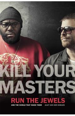 Kill Your Masters: Run the Jewels and the World That Made Them - Jaap Van Der Doelen