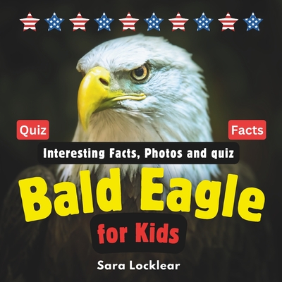 Bald Eagle Facts Book for Kids: Children's book with Interesting Facts, Photos and quiz about bald eagles for birds and Animal lovers - Sara Locklear