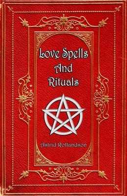 Love Spells and Rituals: Magic Grimoire, Spell Book of Love and Attraction - Astrid Rollandson