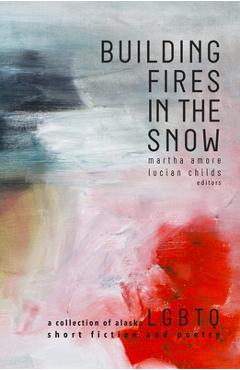 Coperta cărții 'Building Fires in the Snow: A Collection of Alaska LGBTQ Short Fiction and Poetry - Martha Amore'