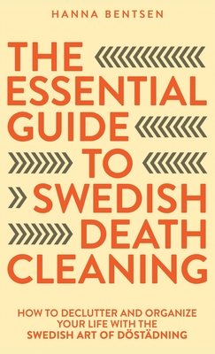 The Essential Guide to Swedish Death Cleaning: How to Declutter and Organize Your Life With the Swedish Art of Döstädning - Hanna Bentsen